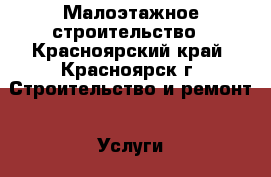 Малоэтажное строительство - Красноярский край, Красноярск г. Строительство и ремонт » Услуги   . Красноярский край,Красноярск г.